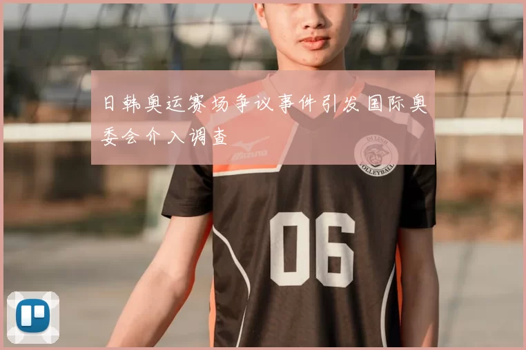 日韩奥运赛场争议事件引发国际奥委会介入调查