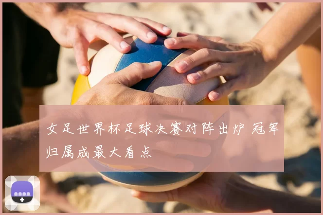 女足世界杯足球决赛对阵出炉 冠军归属成最大看点