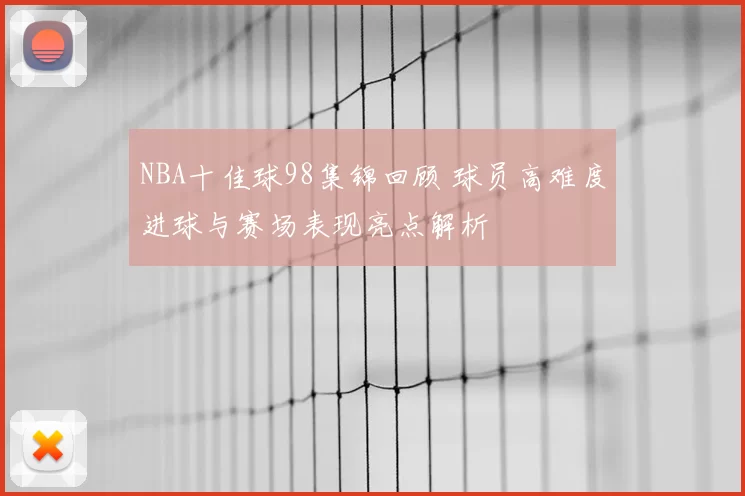 NBA十佳球98集锦回顾 球员高难度进球与赛场表现亮点解析
