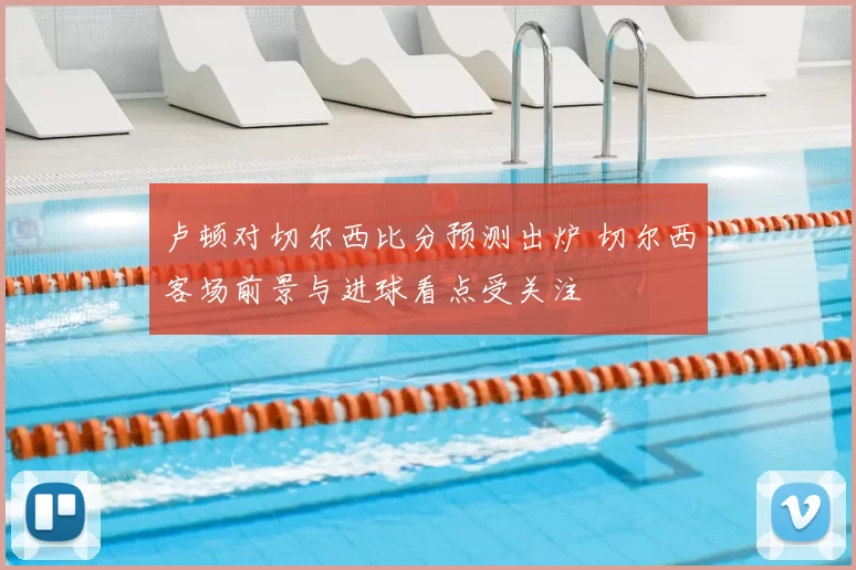 卢顿对切尔西比分预测出炉 切尔西客场前景与进球看点受关注