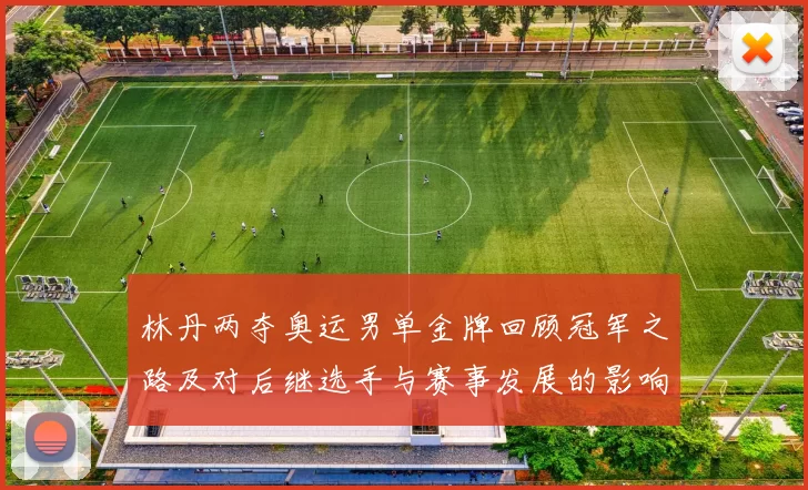 林丹两夺奥运男单金牌回顾冠军之路及对后继选手与赛事发展的影响