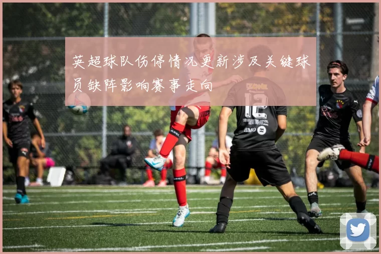 英超球队伤停情况更新涉及关键球员缺阵影响赛事走向