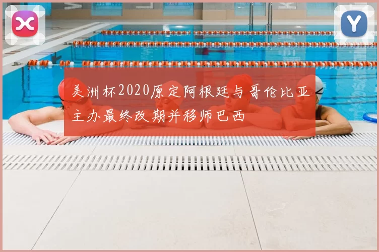 美洲杯2020原定阿根廷与哥伦比亚主办最终改期并移师巴西