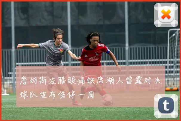 詹姆斯左膝酸痛缺席湖人雷霆对决球队宣布伤停一周