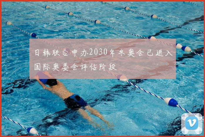 日韩联合申办2030年冬奥会已进入国际奥委会评估阶段