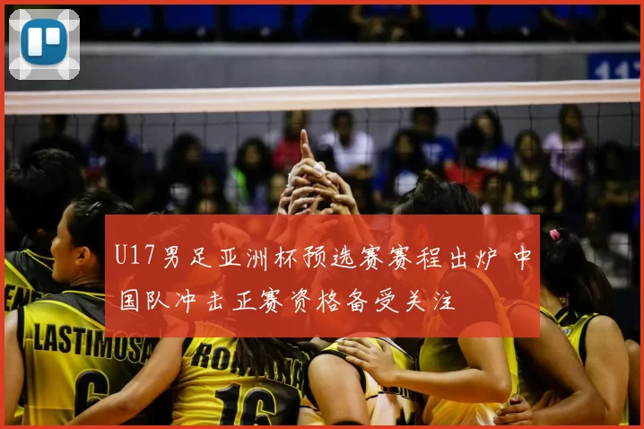 U17男足亚洲杯预选赛赛程出炉 中国队冲击正赛资格备受关注