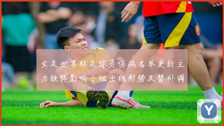 女足世界杯足球员伤病名单更新主力缺阵影响小组出线形势及替补调整看点