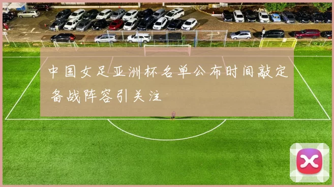 中国女足亚洲杯名单公布时间敲定 备战阵容引关注