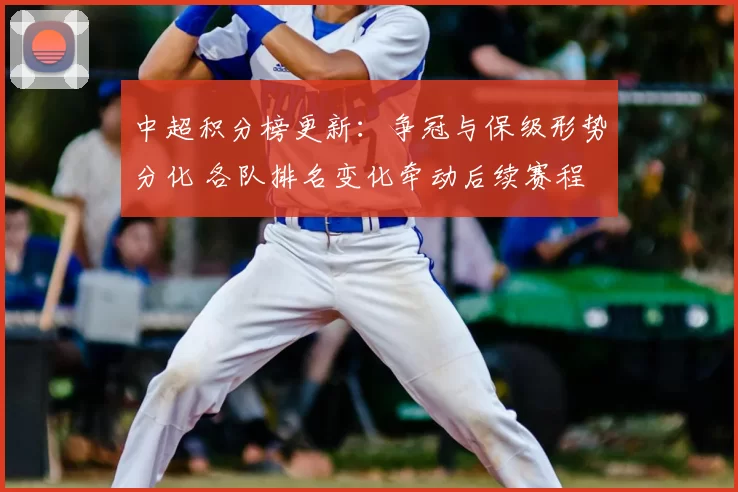 中超积分榜更新：争冠与保级形势分化 各队排名变化牵动后续赛程