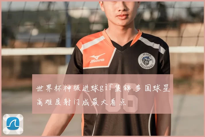 世界杯神级进球gif集锦 多国球星高难度射门成最大看点
