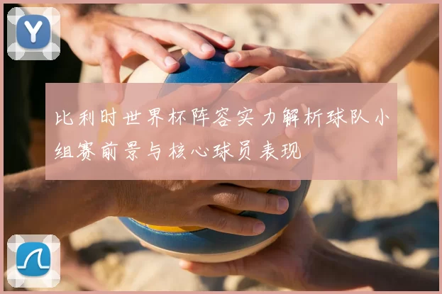 比利时世界杯阵容实力解析球队小组赛前景与核心球员表现