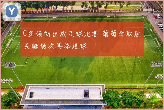 C罗领衔出战足球比赛 葡萄牙取胜关键场次再添进球