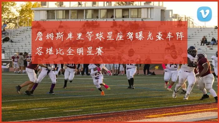 詹姆斯库里等球星座驾曝光豪车阵容堪比全明星赛