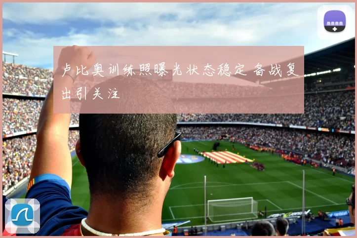 卢比奥训练照曝光状态稳定 备战复出引关注