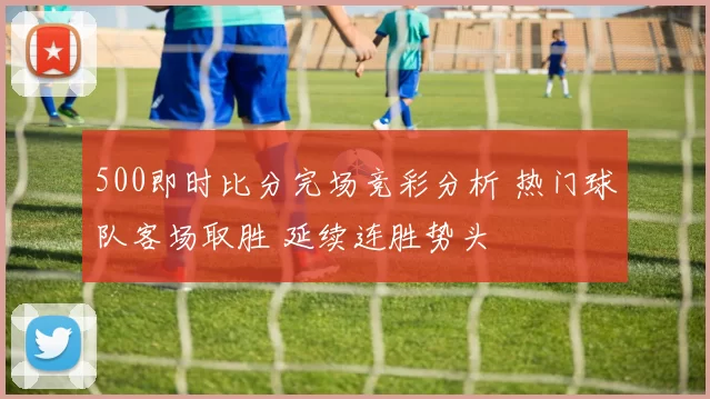 500即时比分完场竞彩分析 热门球队客场取胜 延续连胜势头