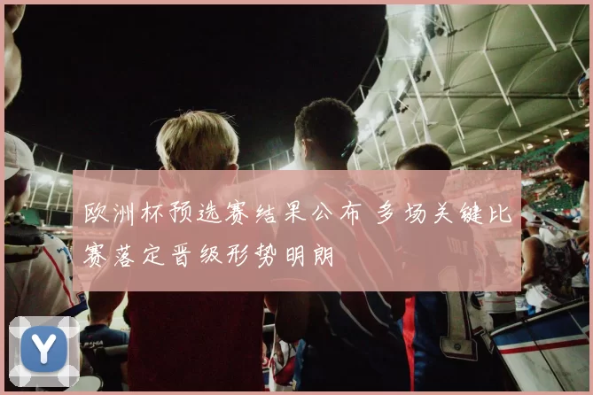 欧洲杯预选赛结果公布 多场关键比赛落定晋级形势明朗
