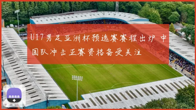 U17男足亚洲杯预选赛赛程出炉 中国队冲击正赛资格备受关注