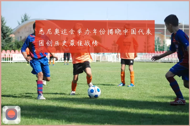 悉尼奥运会举办年份揭晓中国代表团创历史最佳战绩