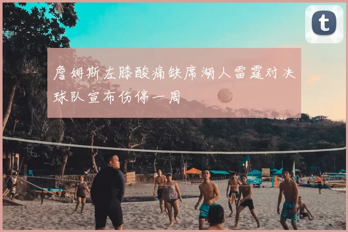 詹姆斯左膝酸痛缺席湖人雷霆对决球队宣布伤停一周