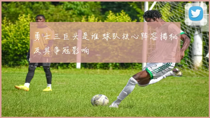 勇士三巨头是谁 球队核心阵容揭秘及其争冠影响