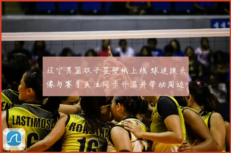 辽宁男篮双子星壁纸上线 球迷换头像与赛季关注同步升温并带动周边关注