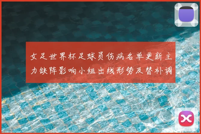 女足世界杯足球员伤病名单更新主力缺阵影响小组出线形势及替补调整看点
