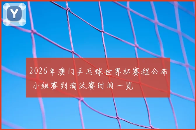 2026年澳门乒乓球世界杯赛程公布 小组赛到淘汰赛时间一览