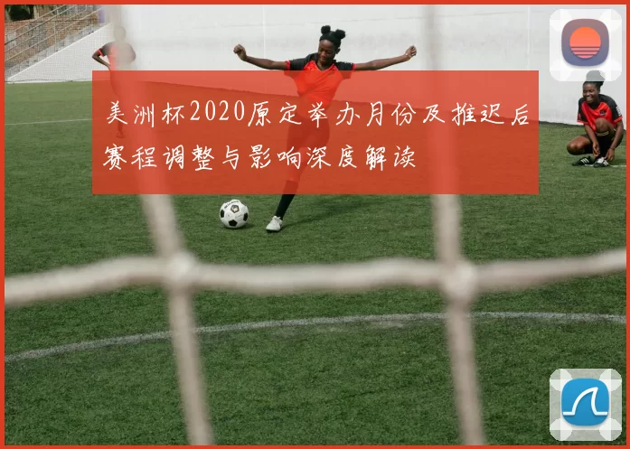 美洲杯2020原定举办月份及推迟后赛程调整与影响深度解读