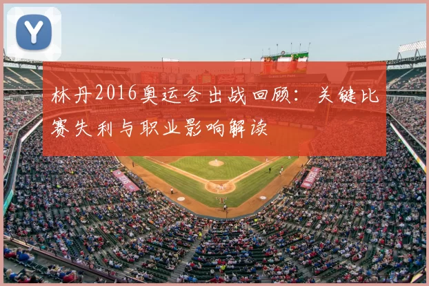 林丹2016奥运会出战回顾：关键比赛失利与职业影响解读