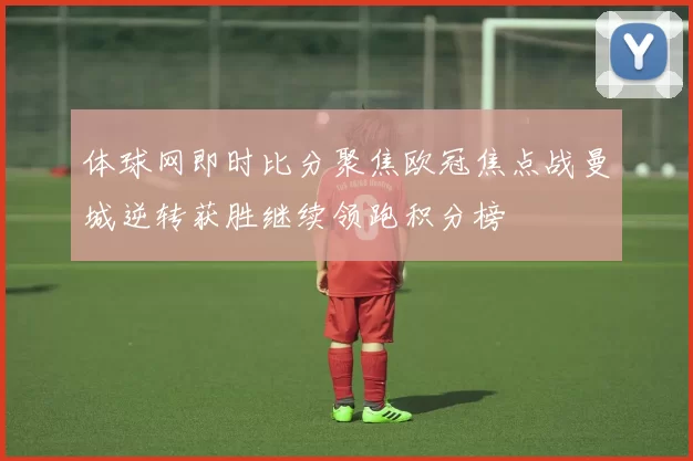 体球网即时比分聚焦欧冠焦点战曼城逆转获胜继续领跑积分榜