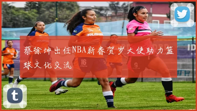 蔡徐坤出任NBA新春贺岁大使助力篮球文化交流