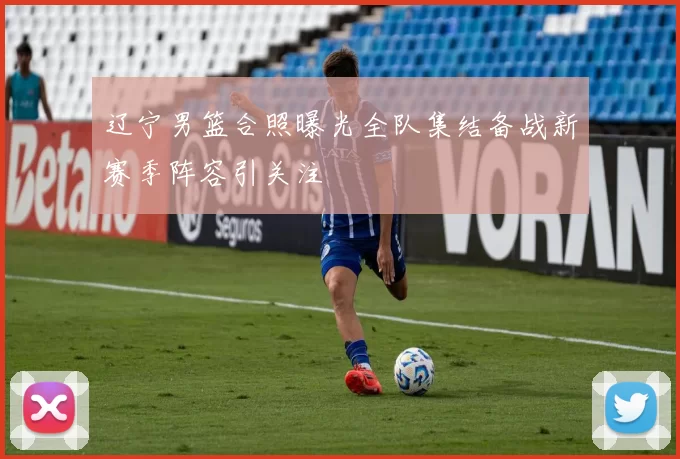 辽宁男篮合照曝光全队集结备战新赛季阵容引关注