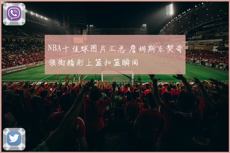 NBA十佳球图片汇总 詹姆斯东契奇领衔精彩上篮扣篮瞬间