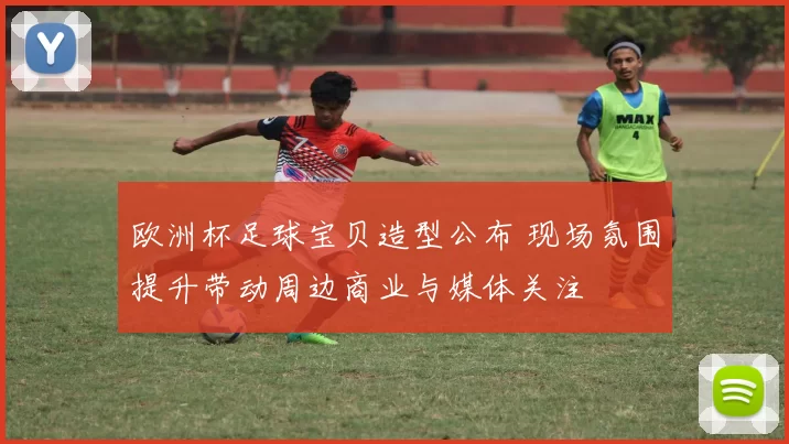 欧洲杯足球宝贝造型公布 现场氛围提升带动周边商业与媒体关注