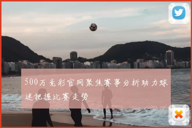 500万竞彩官网聚焦赛事分析助力球迷把握比赛走势