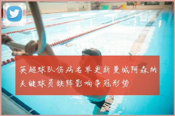 英超球队伤病名单更新曼城阿森纳关键球员缺阵影响争冠形势