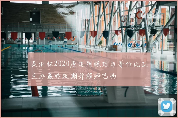 美洲杯2020原定阿根廷与哥伦比亚主办最终改期并移师巴西