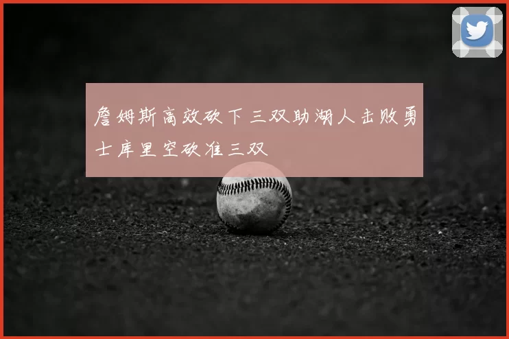 詹姆斯高效砍下三双助湖人击败勇士库里空砍准三双