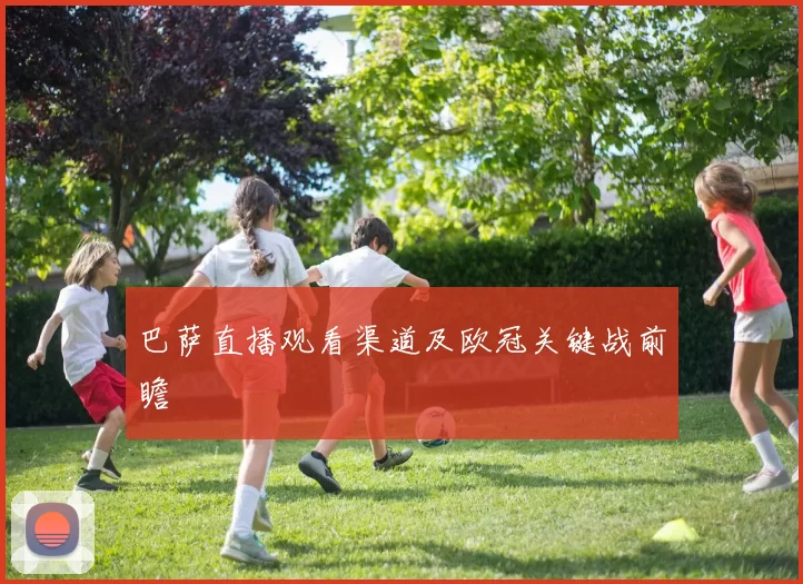 巴萨直播观看渠道及欧冠关键战前瞻