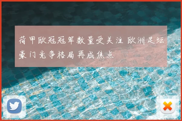 荷甲欧冠冠军数量受关注 欧洲足坛豪门竞争格局再成焦点