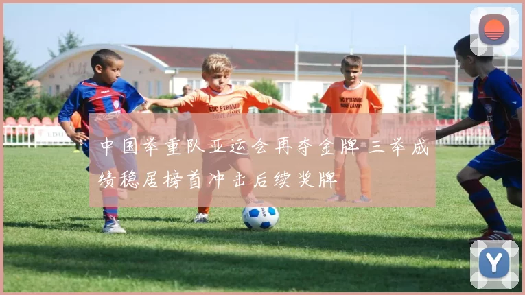 中国举重队亚运会再夺金牌 三举成绩稳居榜首冲击后续奖牌