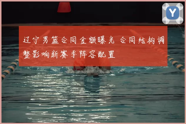 辽宁男篮合同金额曝光 合同结构调整影响新赛季阵容配置