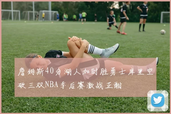 詹姆斯40分湖人加时胜勇士库里空砍三双NBA季后赛激战正酣