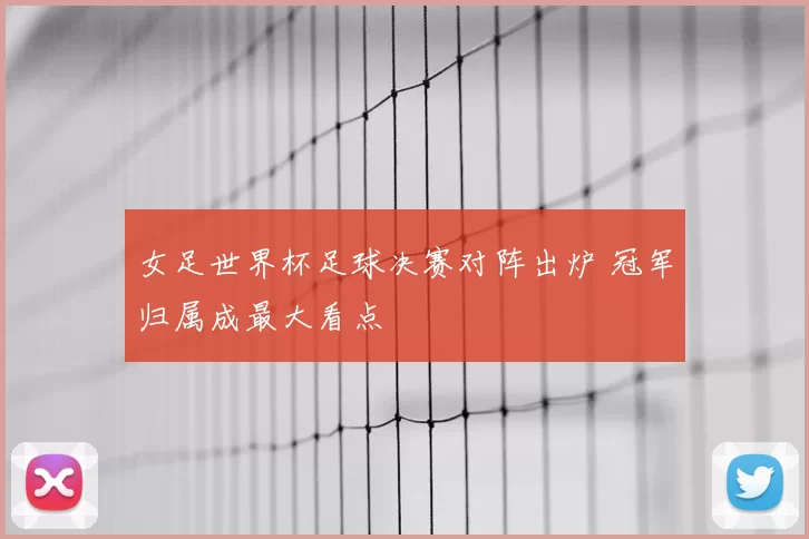 女足世界杯足球决赛对阵出炉 冠军归属成最大看点