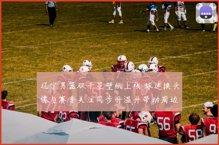 辽宁男篮双子星壁纸上线 球迷换头像与赛季关注同步升温并带动周边关注