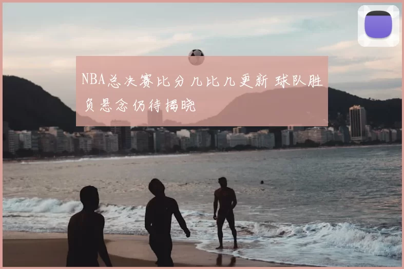 NBA总决赛比分几比几更新 球队胜负悬念仍待揭晓