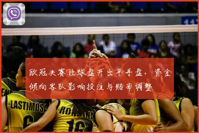 欧冠决赛让球盘开出平手盘，资金倾向客队影响投注与赔率调整