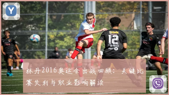 林丹2016奥运会出战回顾：关键比赛失利与职业影响解读