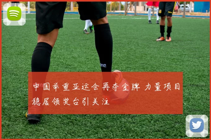 中国举重亚运会再夺金牌 力量项目稳居领奖台引关注