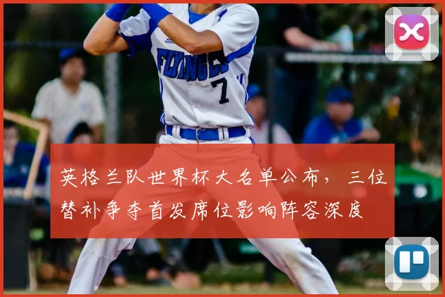英格兰队世界杯大名单公布，三位替补争夺首发席位影响阵容深度